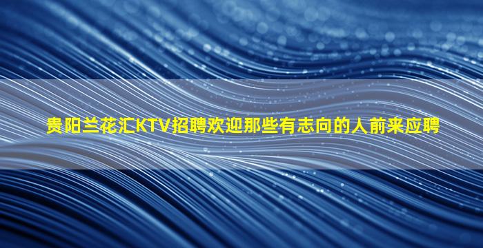 贵阳兰花汇KTV招聘欢迎那些有志向的人前来应聘